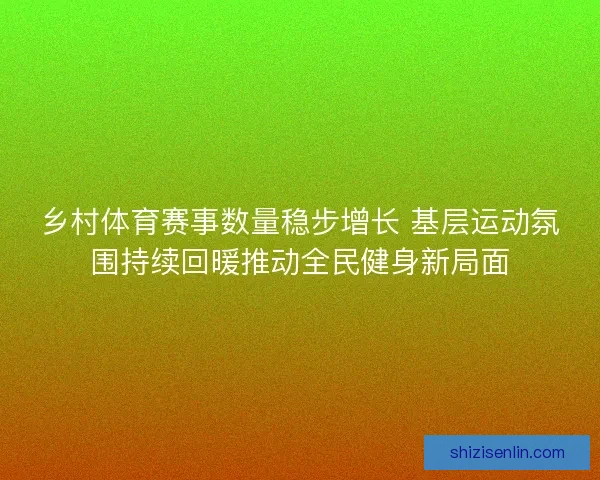 乡村体育赛事数量稳步增长 基层运动氛围持续回暖推动全民健身新局面