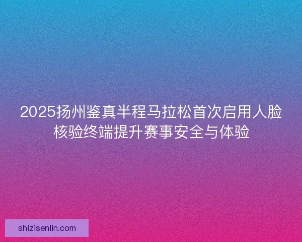 2025扬州鉴真半程马拉松首次启用人脸核验终端提升赛事安全与体验
