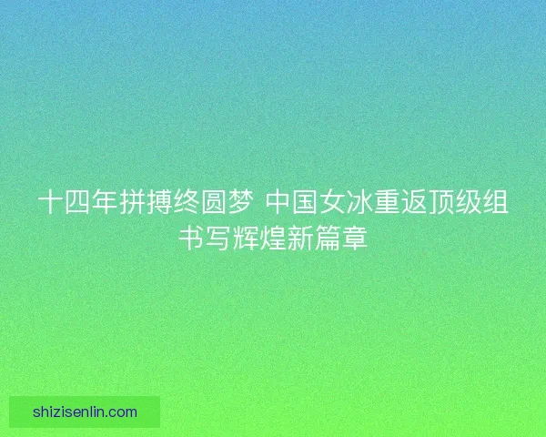 十四年拼搏终圆梦 中国女冰重返顶级组书写辉煌新篇章