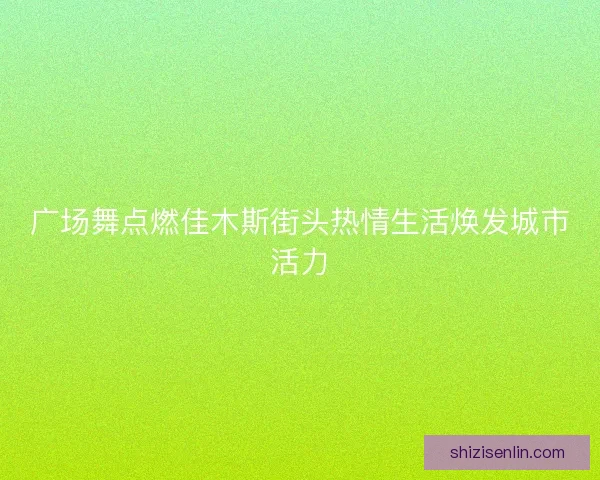 广场舞点燃佳木斯街头热情生活焕发城市活力