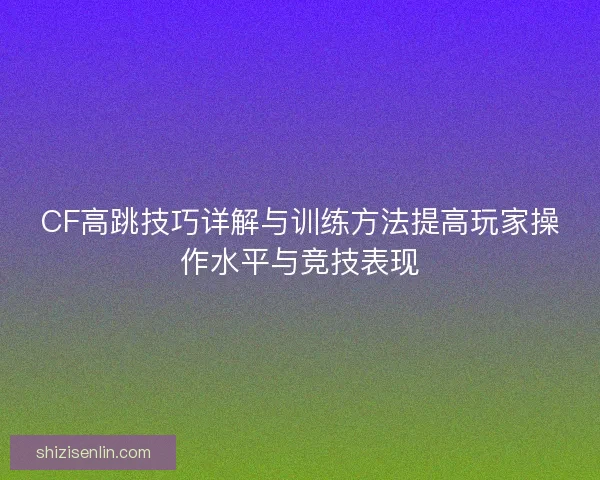 CF高跳技巧详解与训练方法提高玩家操作水平与竞技表现