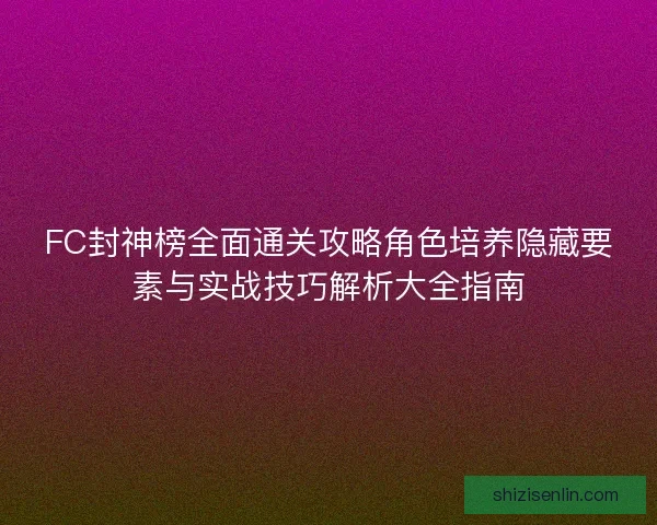 FC封神榜全面通关攻略角色培养隐藏要素与实战技巧解析大全指南