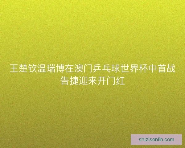 王楚钦温瑞博在澳门乒乓球世界杯中首战告捷迎来开门红