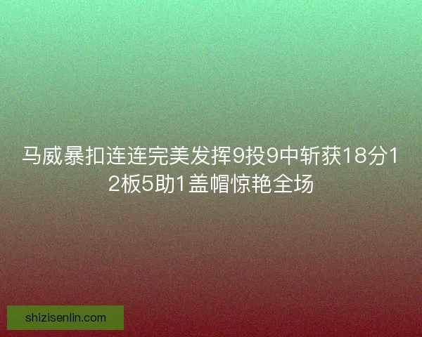 马威暴扣连连完美发挥9投9中斩获18分12板5助1盖帽惊艳全场